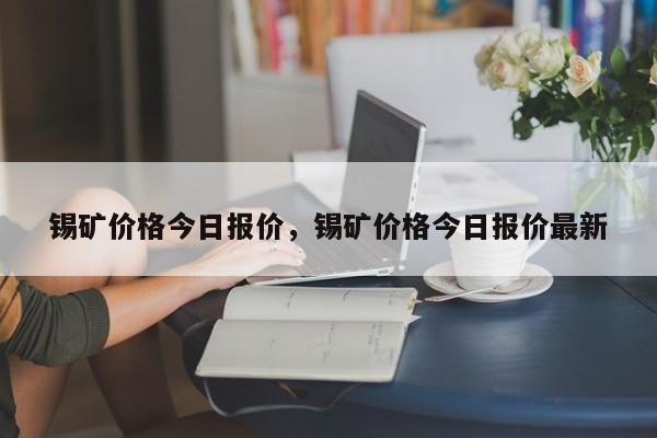 锡矿价格今日报价，锡矿价格今日报价最新