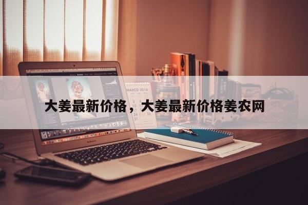 大姜最新价格，大姜最新价格姜农网