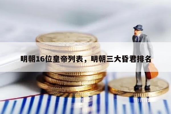 明朝16位皇帝列表，明朝三大昏君排名