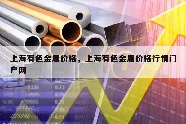 上海有色金属价格，上海有色金属价格行情门户网