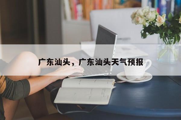 广东汕头，广东汕头天气预报