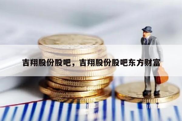 吉翔股份股吧，吉翔股份股吧东方财富