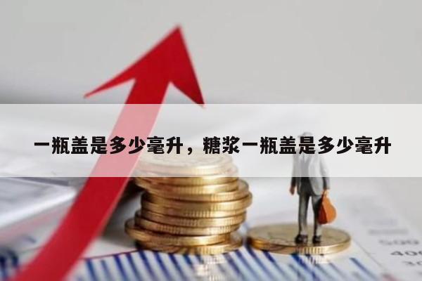 一瓶盖是多少毫升，糖浆一瓶盖是多少毫升