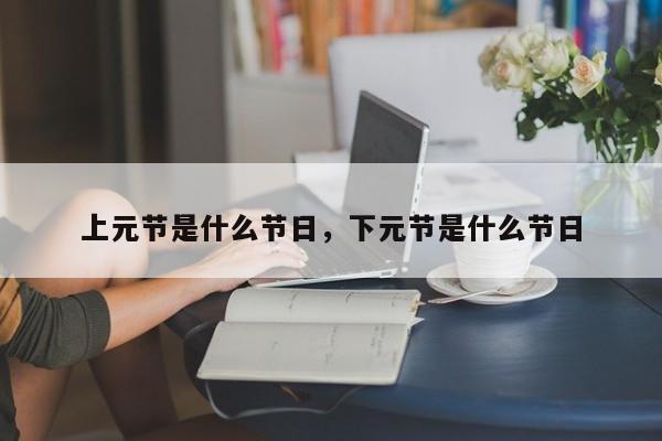 上元节是什么节日，下元节是什么节日
