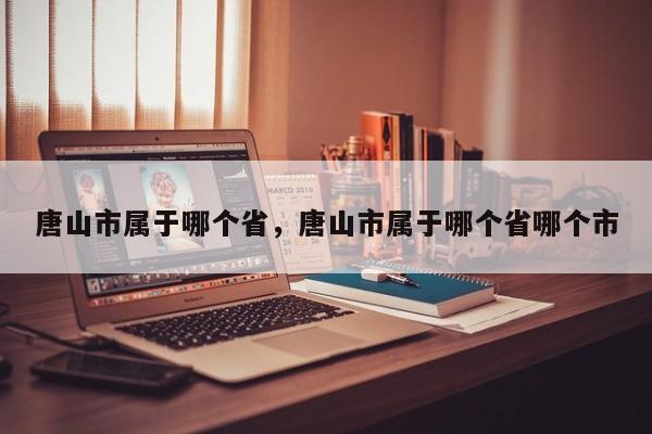 唐山市属于哪个省，唐山市属于哪个省哪个市