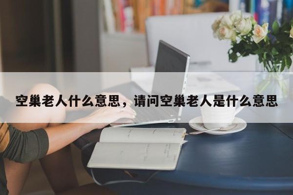 空巢老人什么意思，请问空巢老人是什么意思