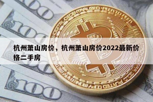 杭州萧山房价，杭州萧山房价2022最新价格二手房