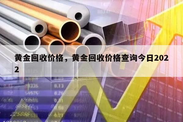 黄金回收价格，黄金回收价格查询今日2022