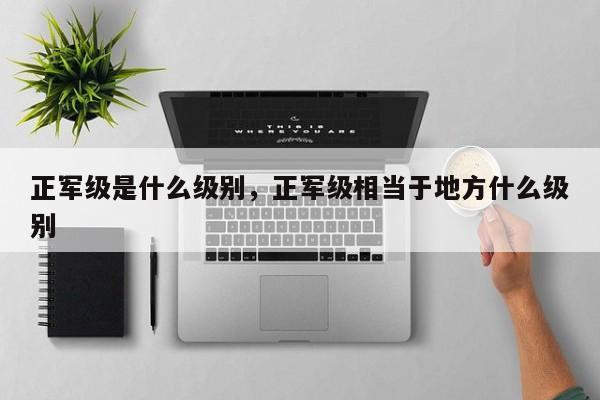 正军级是什么级别，正军级相当于地方什么级别