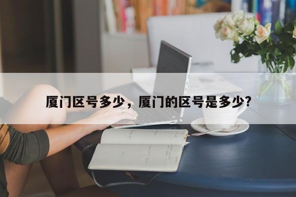 厦门区号多少，厦门的区号是多少?