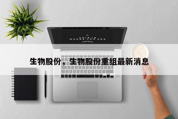 生物股份，生物股份重组最新消息