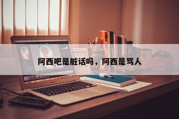 阿西吧是脏话吗，阿西是骂人