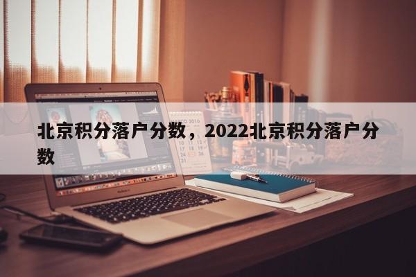 北京积分落户分数，2022北京积分落户分数