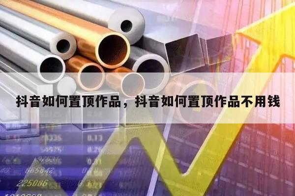 抖音如何置顶作品，抖音如何置顶作品不用钱