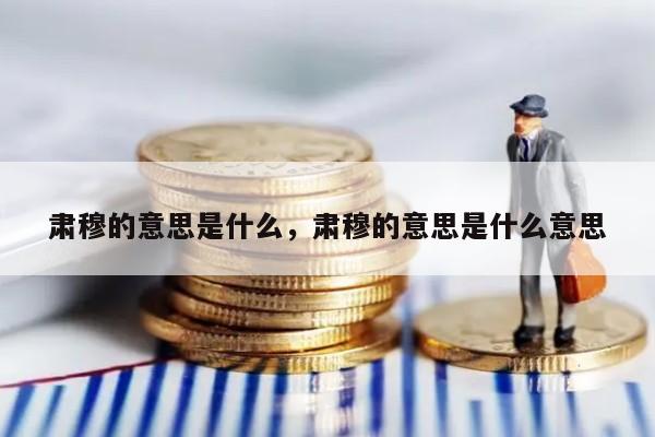 肃穆的意思是什么，肃穆的意思是什么意思