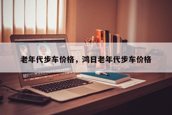 老年代步车价格，鸿日老年代步车价格