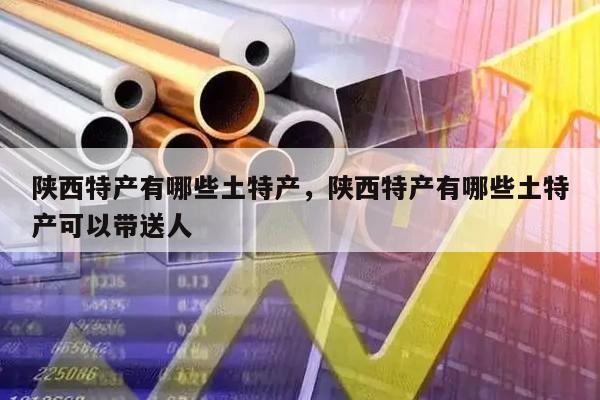 陕西特产有哪些土特产，陕西特产有哪些土特产可以带送人