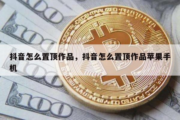 抖音怎么置顶作品，抖音怎么置顶作品苹果手机