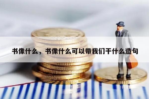 书像什么，书像什么可以带我们干什么造句
