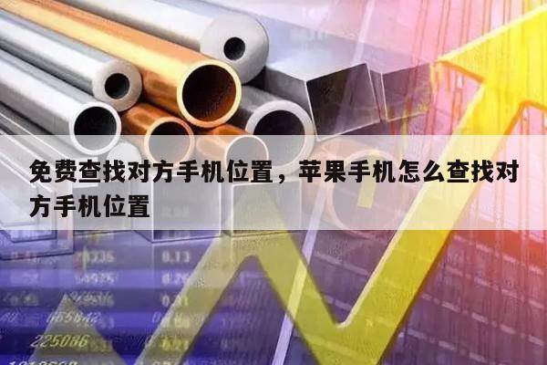 免费查找对方手机位置，苹果手机怎么查找对方手机位置