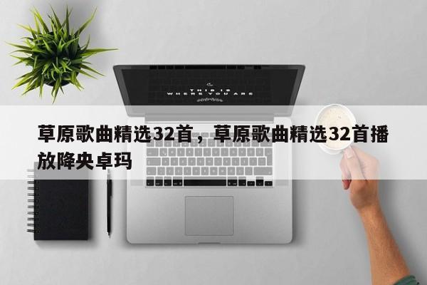 草原歌曲精选32首，草原歌曲精选32首播放降央卓玛