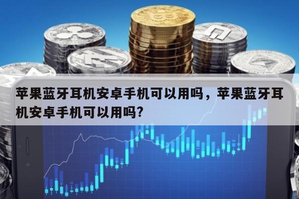 苹果蓝牙耳机安卓手机可以用吗，苹果蓝牙耳机安卓手机可以用吗?