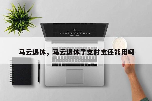 马云退休，马云退休了支付宝还能用吗