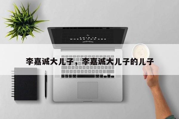 李嘉诚大儿子，李嘉诚大儿子的儿子