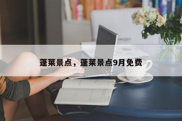 蓬莱景点，蓬莱景点9月免费