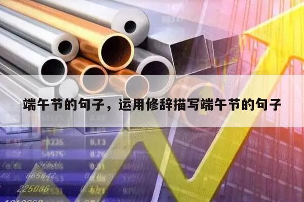 端午节的句子，运用修辞描写端午节的句子