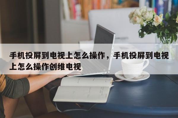 手机投屏到电视上怎么操作，手机投屏到电视上怎么操作创维电视