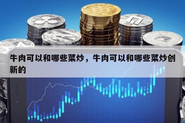 牛肉可以和哪些菜炒，牛肉可以和哪些菜炒创新的