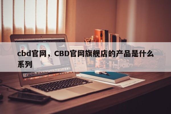 cbd官网，CBD官网旗舰店的产品是什么系列