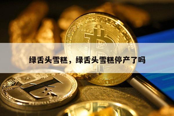 绿舌头雪糕，绿舌头雪糕停产了吗
