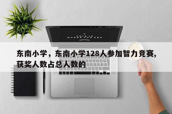 东南小学，东南小学128人参加智力竞赛,获奖人数占总人数的