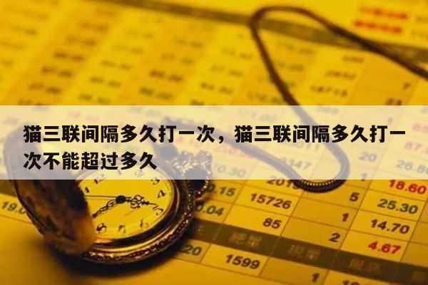 猫三联间隔多久打一次，猫三联间隔多久打一次不能超过多久