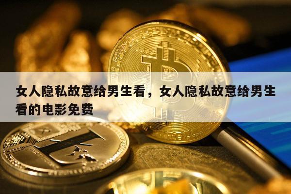 女人隐私故意给男生看，女人隐私故意给男生看的电影免费