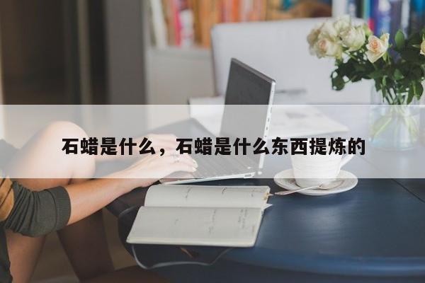 石蜡是什么，石蜡是什么东西提炼的