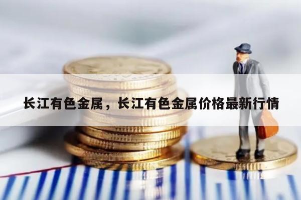 长江有色金属，长江有色金属价格最新行情