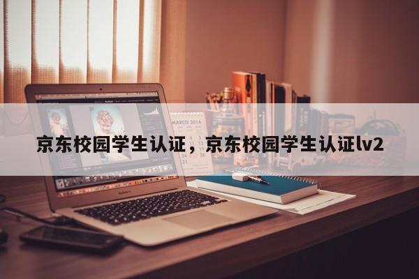 京东校园学生认证，京东校园学生认证lv2
