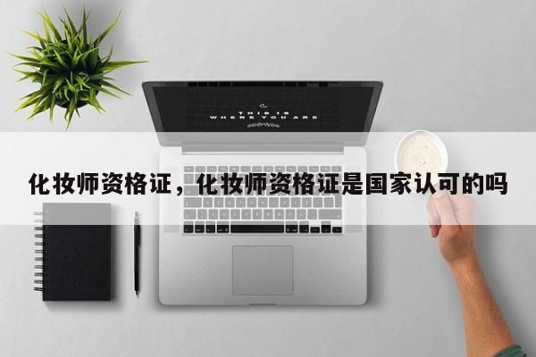 化妆师资格证，化妆师资格证是国家认可的吗