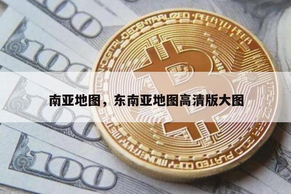 南亚地图，东南亚地图高清版大图