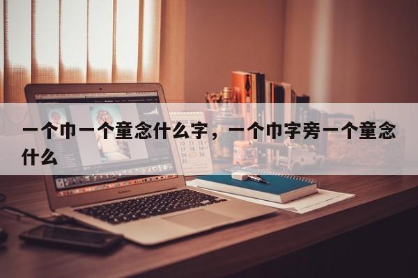 一个巾一个童念什么字，一个巾字旁一个童念什么