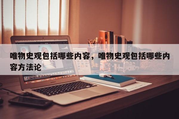 唯物史观包括哪些内容，唯物史观包括哪些内容方法论