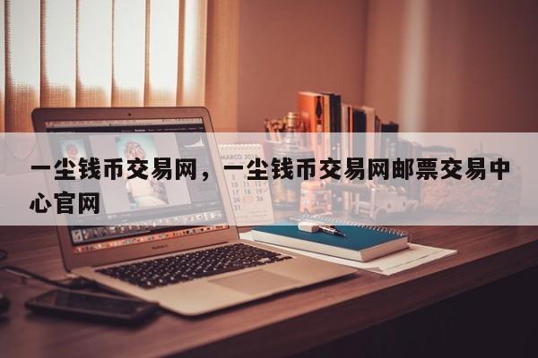 一尘钱币交易网，一尘钱币交易网邮票交易中心官网