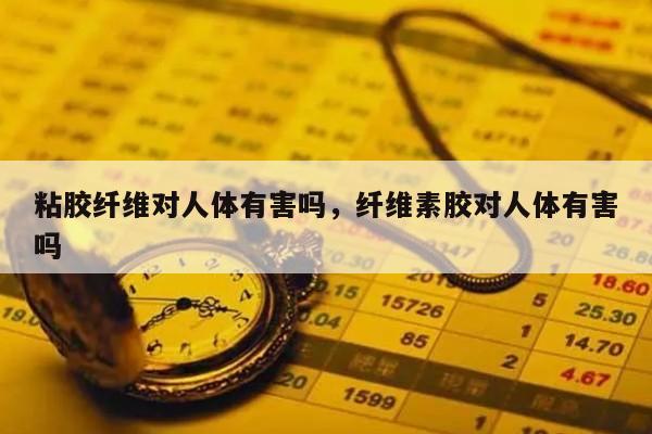 粘胶纤维对人体有害吗，纤维素胶对人体有害吗