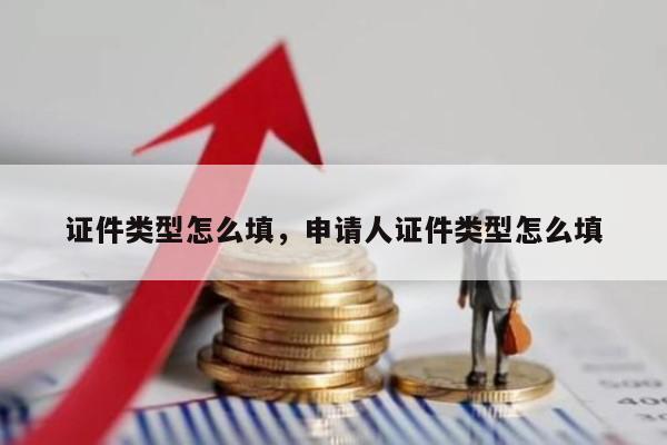 证件类型怎么填，申请人证件类型怎么填