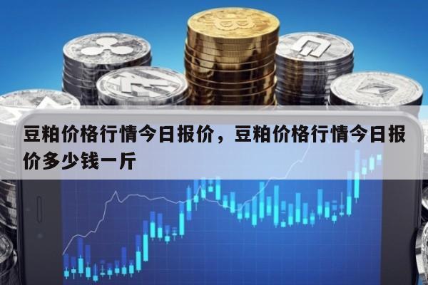 豆粕价格行情今日报价，豆粕价格行情今日报价多少钱一斤