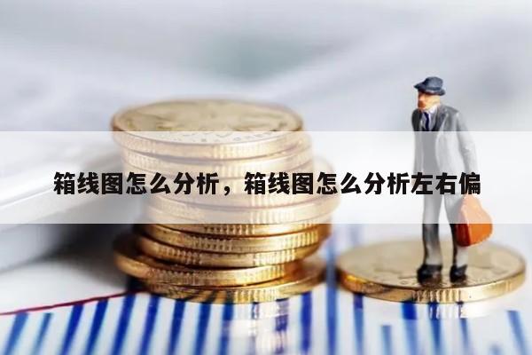 箱线图怎么分析，箱线图怎么分析左右偏