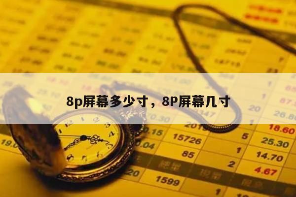 8p屏幕多少寸，8P屏幕几寸